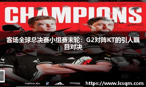 客场全球总决赛小组赛末轮：G2对阵KT的引人瞩目对决