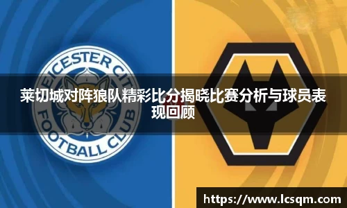 莱切城对阵狼队精彩比分揭晓比赛分析与球员表现回顾