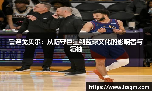 鲁迪戈贝尔：从防守巨星到篮球文化的影响者与领袖