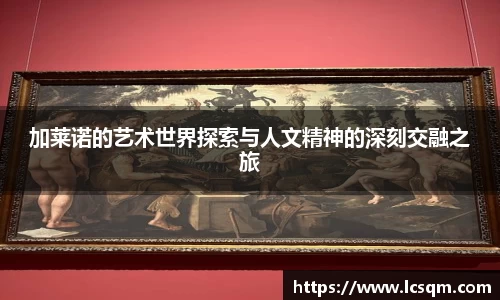 加莱诺的艺术世界探索与人文精神的深刻交融之旅