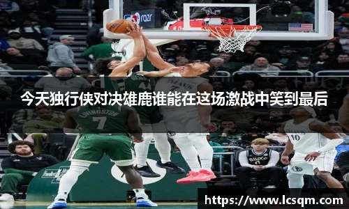 今天独行侠对决雄鹿谁能在这场激战中笑到最后